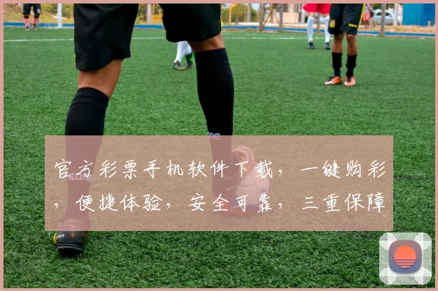 官方彩票手机软件下载，一键购彩，便捷体验，安全可靠，三重保障，快来下载