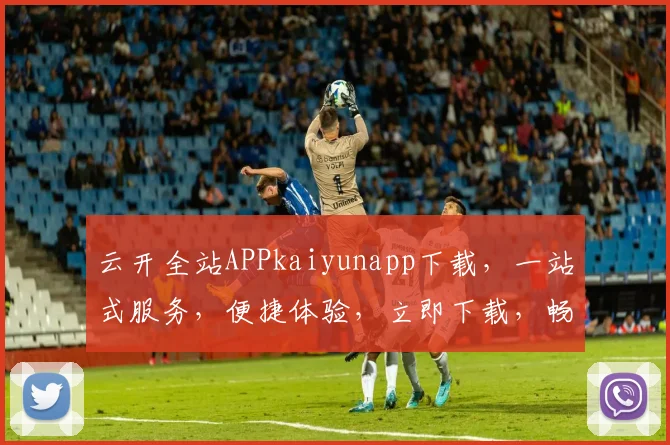 云开全站APPkaiyunapp下载，一站式服务，便捷体验，立即下载，畅享无限