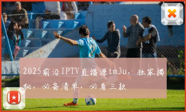 2025前沿IPTV直播源tm3u，独家揭秘，必备清单，必看三款