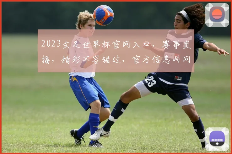 2023女足世界杯官网入口，赛事直播，精彩不容错过，官方信息两网同搜