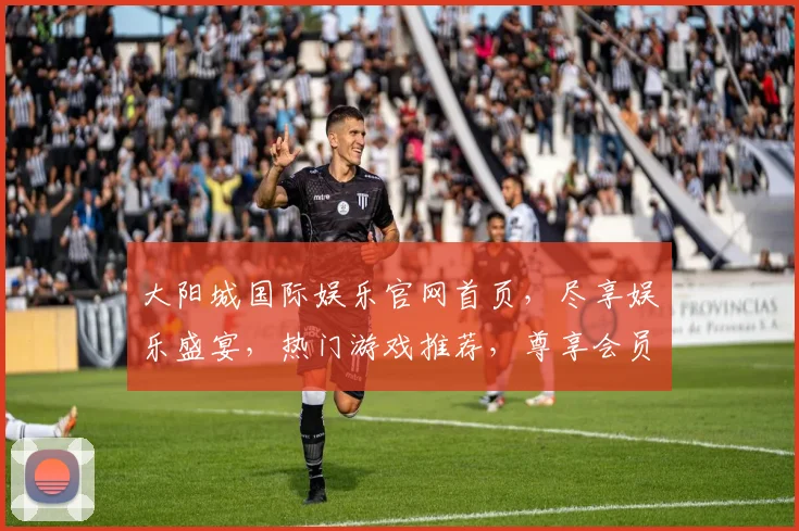 大阳城国际娱乐官网首页，尽享娱乐盛宴，热门游戏推荐，尊享会员特权，一网打尽