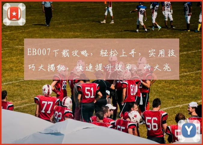 EB007下载攻略，轻松上手，实用技巧大揭秘，快速提升效率，两大亮点不容错过
