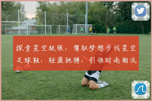 探索星空极限，驾驭梦想步伐星空足球鞋，轻盈驰骋，引领时尚潮流