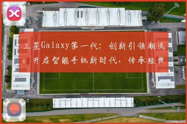 三星Galaxy第一代：创新引领潮流，开启智能手机新时代，传承经典之作，三大亮点揭秘