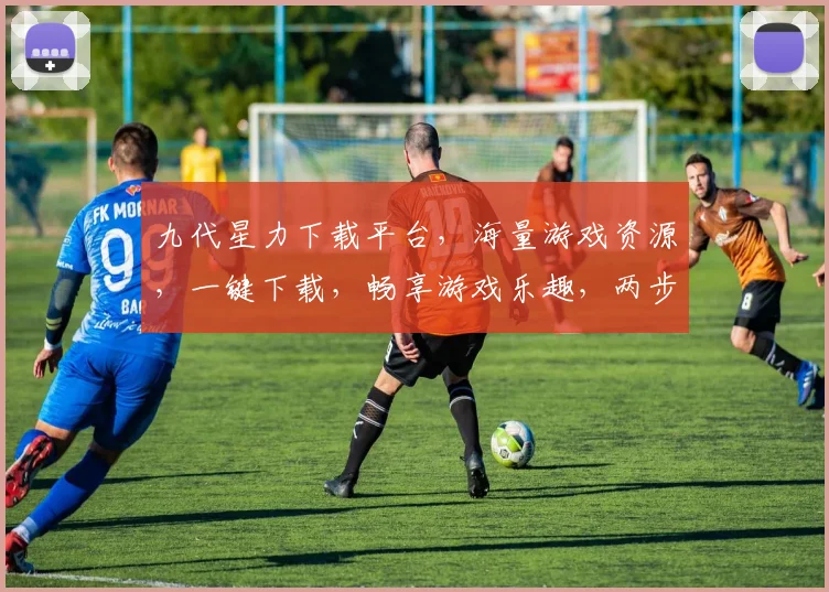 九代星力下载平台，海量游戏资源，一键下载，畅享游戏乐趣，两步操作，轻松体验