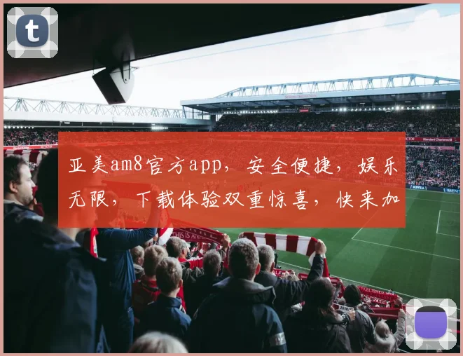 亚美am8官方app，安全便捷，娱乐无限，下载体验双重惊喜，快来加入