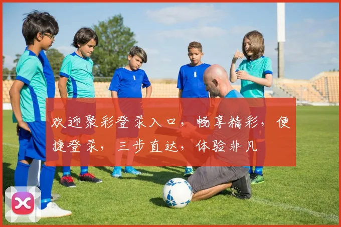 欢迎聚彩登录入口，畅享精彩，便捷登录，三步直达，体验非凡